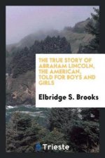 True Story of Abraham Lincoln, the American, Told for Boys and Girls