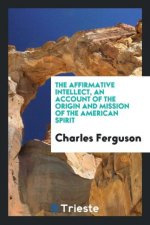 Affirmative Intellect, an Account of the Origin and Mission of the American Spirit