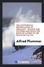 Continental Reformation in Germany, France and Switzerland from the Birth of Luther to the Death of Calvin