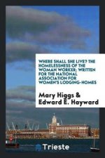 Where Shall She Live? the Homelessness of the Woman Worker; Written for the National Association for Women's Lodging-Homes