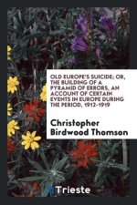 Old Europe's Suicide; Or, the Building of a Pyramid of Errors, an Account of Certain Events in Europe During the Period, 1912-1919