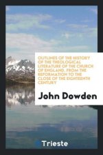 Outlines of the History of the Theological Literature of the Church of England, from the Reformation to the Close of the Eighteenth Century