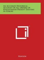 An Accurate Historical Account Of All Orders Of Knighthood Present Existing In Europe