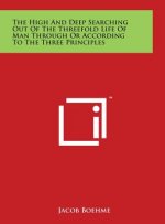 The High And Deep Searching Out Of The Threefold Life Of Man Through Or According To The Three Principles