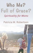 Who Me? Full of Grace?: Spirituality for Moms