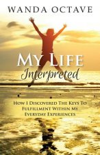 My Life Interpreted: How I Discovered The Keys To Fulfillment Within My Everyday Experiences