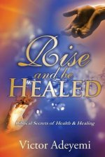 Rise and Be Healed: Biblical Secrets of Health and Healing
