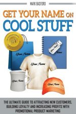 Get Your Name On Cool Stuff: The Ultimate Guide to Attracting New Customers, Building Loyalty and Increasing Profits With Promotional Product Marke