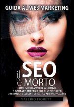 Il SEO ? Morto: Guida al web marketing. Come sopravvivere a Google e portare traffico sul tuo sito web. 30 strategie e sorgenti di tra