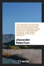 Two Speeches on Our Home and Colonial Affairs, Our National Resources, Their Present and Probable Future Condition; And the British Colonies, Their Pr