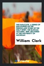Paraclete, a Series of Discourses on the Person and Work of the Holy Spirit. the Slocum Lectures. 1899. Delivered at the University of Michigan