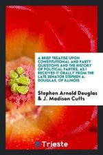 Brief Treatise Upon Constitutional and Party Questions and the History of Political Parties, as I Received It Orally from the Late Senator Stephen A.