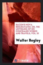 Bacon's Nova Resuscitatio; Or, the Unveiling of His Concealed Works and Travels; Vol. III