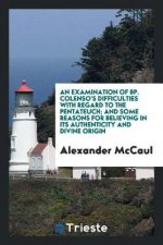 Examination of Bp. Colenso's Difficulties with Regard to the Pentateuch; And Some Reasons for Believing in Its Authenticity and Divine Origin