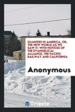 Glimpses in America; Or, the New World as We Saw It. with Notices of the Evangelical Alliance, the Pacific Railway and California