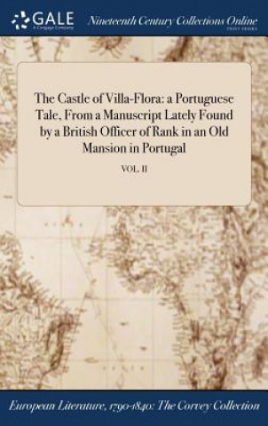 The Castle of Villa-Flora: a Portuguese Tale, From a Manuscript Lately Found by a British Officer of Rank in an Old Mansion in Portugal; VOL. II