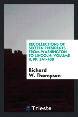 Recollections of Sixteen Presidents from Washington to Lincoln; Volume II, Pp. 241-438