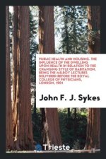 Public Health and Housing. the Influence of the Dwelling Upon Health in Relation to the Changing Style of Habitation. Being the Milroy Lectures Delive