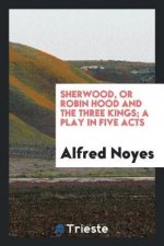 Sherwood; Or, Robin Hood and the Three Kings; A Play in Five Acts.