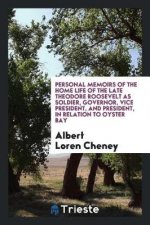 Personal Memoirs of the Home Life of the Late Theodore Roosevelt as Soldier, Governor, Vice President, and President, in Relation to Oyster Bay