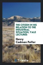 Citizen in His Relation to the Industrial Situation; Yale Lectures