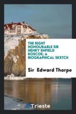 Right Honourable Sir Henry Enfield Roscoe; A Biographical Sketch