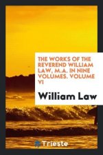 Works of the Reverend William Law, M.A. in Nine Volumes. Volume VI