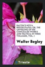 Bacon's Nova Resuscitatio; Or, the Unveiling of His Concealed Works and Travels, in Three Volumes. Vol. I
