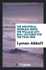 Industrial Problem; Being the William Levi Bull Lectures for the Year 1905