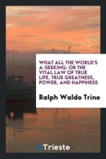 What All the World's A-Seeking, or the Vital Law of True Life, True Greatness, Power, and Happiness