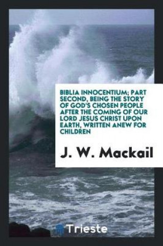 Biblia Innocentium; Part Second, Being the Story of God's Chosen People After the Coming of Our Lord Jesus Christ Upon Earth, Written Anew for Childre