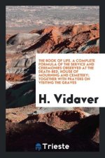 Book of Life. a Complete Formula of the Service and Ceremonies Observed at the Death-Bed, House of Mourning and Cemetery; Together with Prayers on Vis