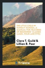 Little Child in Sunday School; A Manual for Teachers of Beginners' Classes (Ages, Four and Five)
