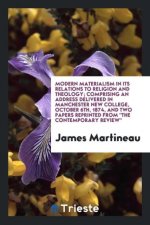 Modern Materialism in Its Relations to Religion and Theology; Comprising an Address Delivered in Manchester New College, October 6th, 1874, and Two Pa