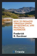 How to Promote Christian Union, an Historical and Practical Handbook