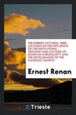 Hibbert Lectures, 1880. Lectures on the Influence of the Institutions, Thought and Culture of Rome, on Christianity and the Development of the Catholi