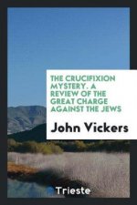 Crucifixion Mystery. a Review of the Great Charge Against the Jews