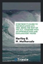 Everybody's Guide to the Education Act, 1902, Being the Text of the Act, Together with an Introduction and Explanatory Notes