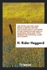 Poor and the Land, Being a Report on the Salvation Army Colonies in the United States and at Hadleigh, England, with Scheme of National Land Settlemen