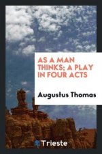 As a Man Thinks; A Play in Four Acts
