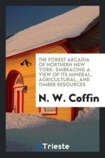 Forest Arcadia of Northern New York. Embracing a View of Its Mineral, Agricultural, and Timber Resources