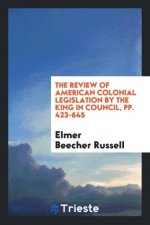 Review of American Colonial Legislation by the King in Council, Pp. 423-645