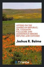 Letters on the American Republic; Or, Common Fallacies and Monstrous Errors Refuted and Exposed