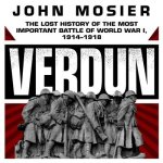 Verdun: The Lost History of the Most Important Battle of World War I, 1914-1918