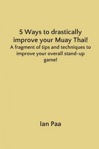 5 Ways to Drastically Improve Your Muay Thai!: A Fragment of Tips and Techniques to Improve Your Overall Stand-Up Game!