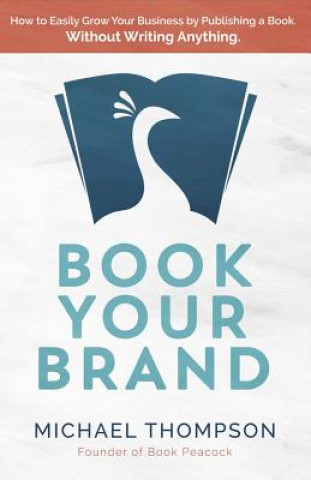 Book Your Brand: How to Easily Grow Your Business by Publishing a Book. Without Writing Anything.