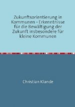 Zukunftsorientierung in Kommunen - Erkenntnisse für die Bewältigung der Zukunft insbesondere für kleine Kommunen