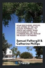 Some Discourses, Epistles, and Letters, by the Late Samuel Fothergill. to Which Are Added, Some Discourses by the Late Catherine Phillips, Both of the