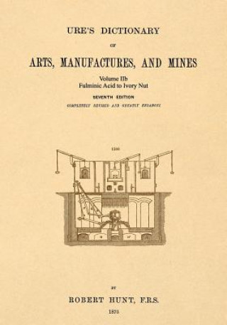 Ure's Dictionary of Arts, Manufactures and Mines; Volume Iib: Fulminic Acid to Ivory Nut