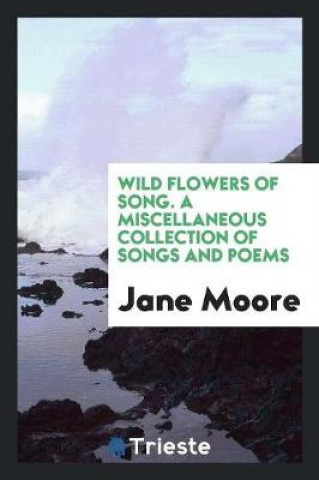 Wild Flowers of Song. a Miscellaneous Collection of Songs and Poems